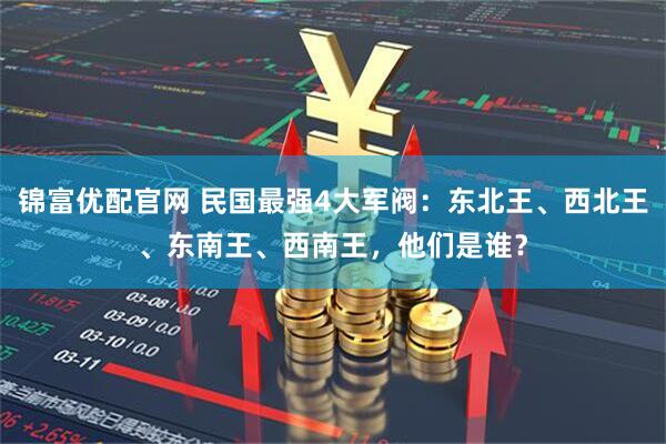 锦富优配官网 民国最强4大军阀：东北王、西北王、东南王、西南王，他们是谁？