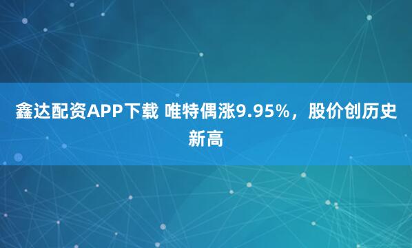 鑫达配资APP下载 唯特偶涨9.95%，股价创历史新高