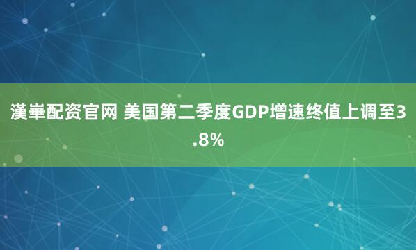 漢崋配资官网 美国第二季度GDP增速终值上调至3.8%