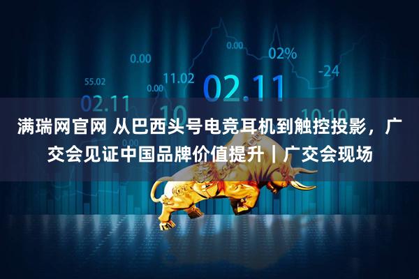 满瑞网官网 从巴西头号电竞耳机到触控投影，广交会见证中国品牌价值提升｜广交会现场