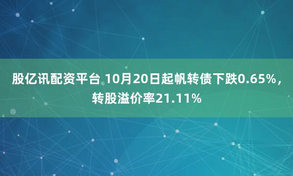 股亿讯配资平台 10月20日起帆转债下跌0.65%，转股溢价率21.11%