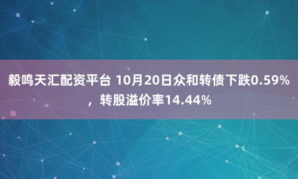 毅鸣天汇配资平台 10月20日众和转债下跌0.59%，转股溢价率14.44%