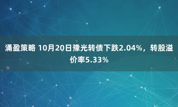 涌盈策略 10月20日豫光转债下跌2.04%，转股溢价率5.33%