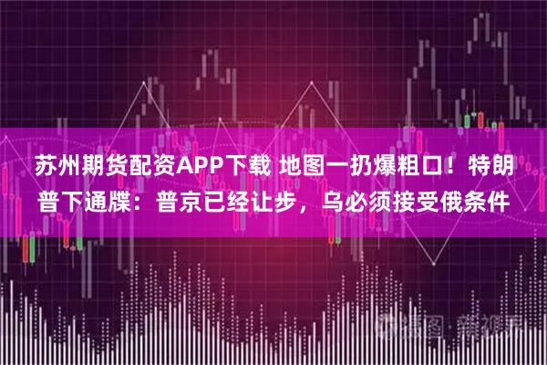 苏州期货配资APP下载 地图一扔爆粗口！特朗普下通牒：普京已经让步，乌必须接受俄条件