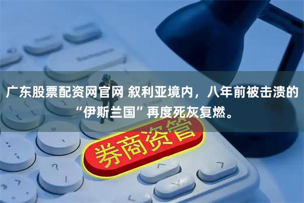 广东股票配资网官网 叙利亚境内，八年前被击溃的“伊斯兰国”再度死灰复燃。
