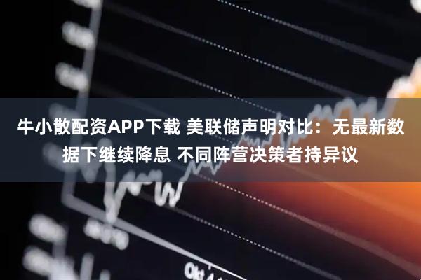 牛小散配资APP下载 美联储声明对比：无最新数据下继续降息 不同阵营决策者持异议