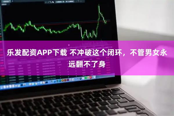 乐发配资APP下载 不冲破这个闭环，不管男女永远翻不了身