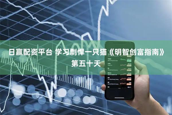 日赢配资平台 学习剽悍一只猫《明智创富指南》第五十天