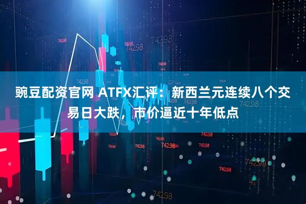 豌豆配资官网 ATFX汇评：新西兰元连续八个交易日大跌，市价逼近十年低点