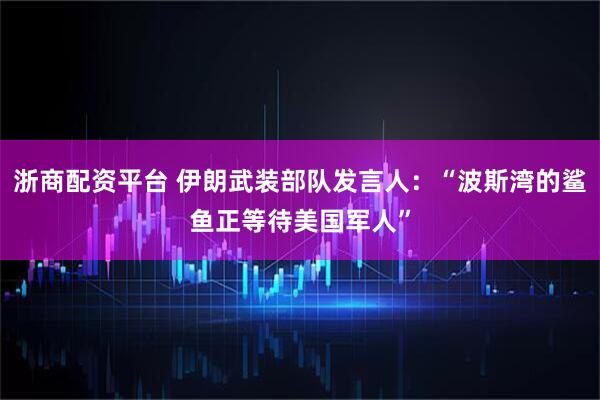 浙商配资平台 伊朗武装部队发言人：“波斯湾的鲨鱼正等待美国军人”