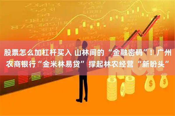 股票怎么加杠杆买入 山林间的 “金融密码”！广州农商银行“金米林易贷” 撑起林农经营 “新盼头”