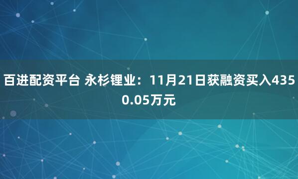百进配资平台 永杉锂业：11月21日获融资买入4350.05万元