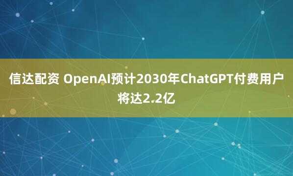 信达配资 OpenAI预计2030年ChatGPT付费用户将达2.2亿