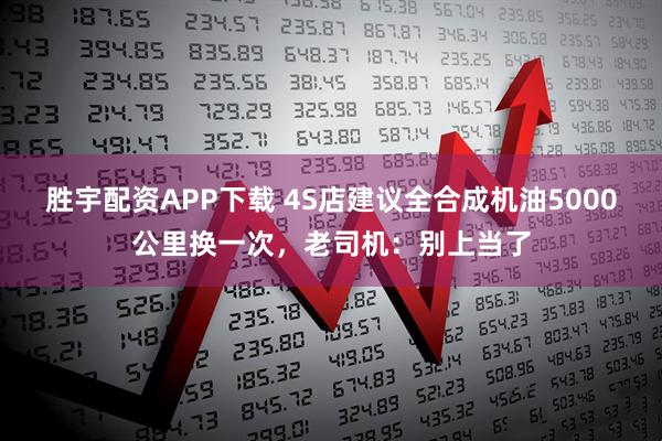 胜宇配资APP下载 4S店建议全合成机油5000公里换一次，老司机：别上当了