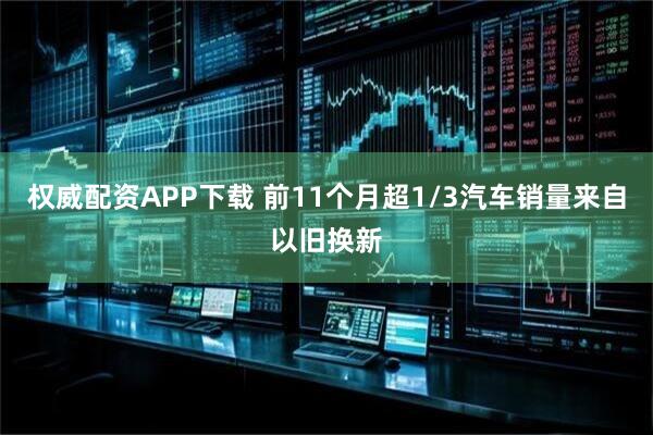 权威配资APP下载 前11个月超1/3汽车销量来自以旧换新