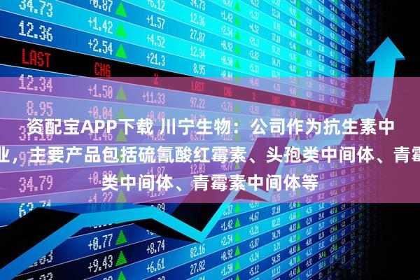 资配宝APP下载 川宁生物：公司作为抗生素中间体生产企业，主要产品包括硫氰酸红霉素、头孢类中间体、青霉素中间体等